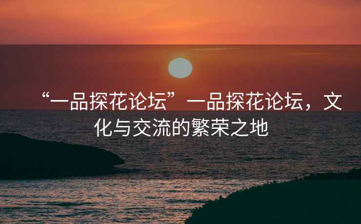 “一品探花論壇”一品探花論壇，文化與交流的繁榮之地