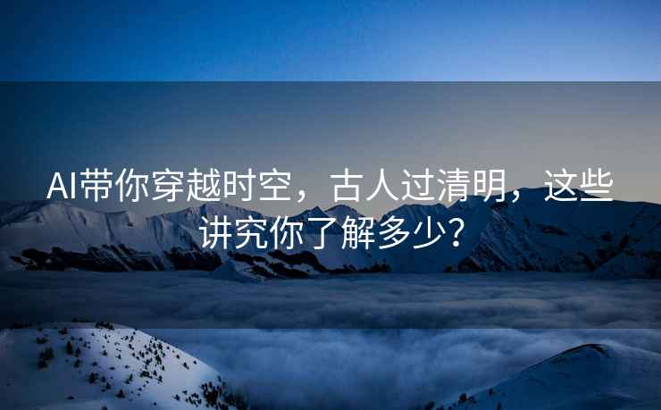 AI帶你穿越時(shí)空，古人過清明，這些講究你了解多少？