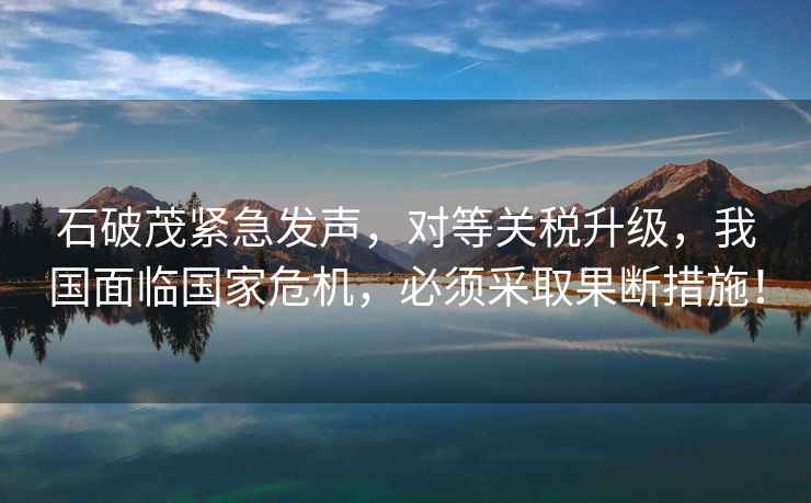 石破茂緊急發(fā)聲，對(duì)等關(guān)稅升級(jí)，我國(guó)面臨國(guó)家危機(jī)，必須采取果斷措施！