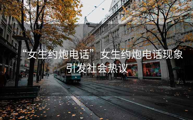 “女生約炮電話”女生約炮電話現(xiàn)象引發(fā)社會(huì)熱議