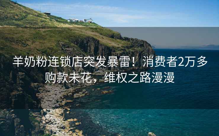 羊奶粉連鎖店突發(fā)暴雷！消費(fèi)者2萬多購款未花，維權(quán)之路漫漫