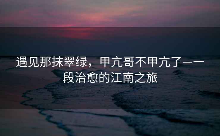 遇見(jiàn)那抹翠綠，甲亢哥不甲亢了—一段治愈的江南之旅