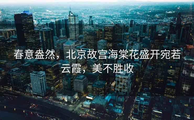 春意盎然，北京故宮海棠花盛開宛若云霞，美不勝收