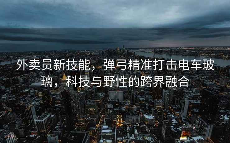 外賣員新技能，彈弓精準(zhǔn)打擊電車玻璃，科技與野性的跨界融合