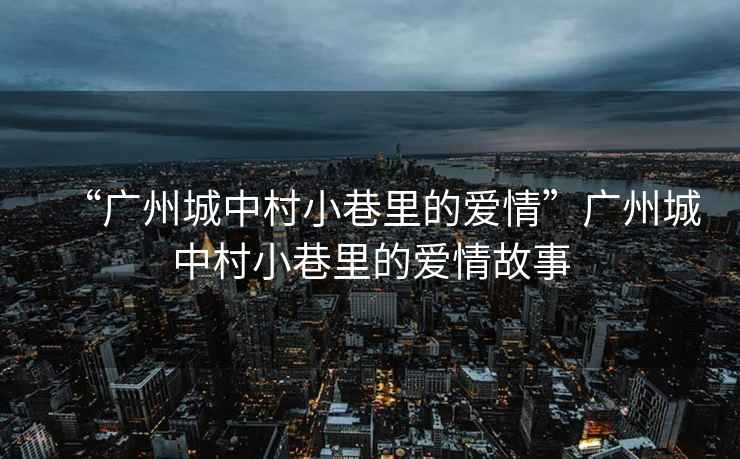 “廣州城中村小巷里的愛(ài)情”廣州城中村小巷里的愛(ài)情故事
