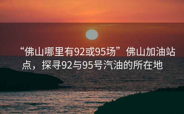 “佛山哪里有92或95場”佛山加油站點，探尋92與95號汽油的所在地