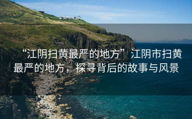 “江陰掃黃最嚴(yán)的地方”江陰市掃黃最嚴(yán)的地方，探尋背后的故事與風(fēng)景