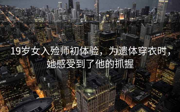 19歲女入殮師初體驗(yàn)，為遺體穿衣時(shí)，她感受到了他的抓握