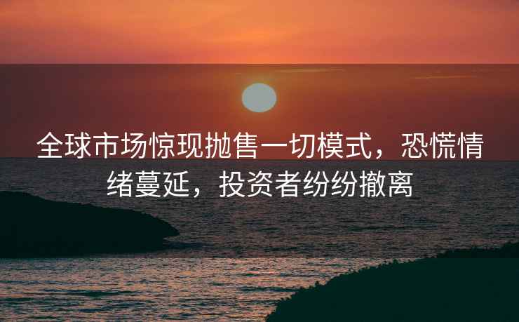 全球市場驚現(xiàn)拋售一切模式，恐慌情緒蔓延，投資者紛紛撤離