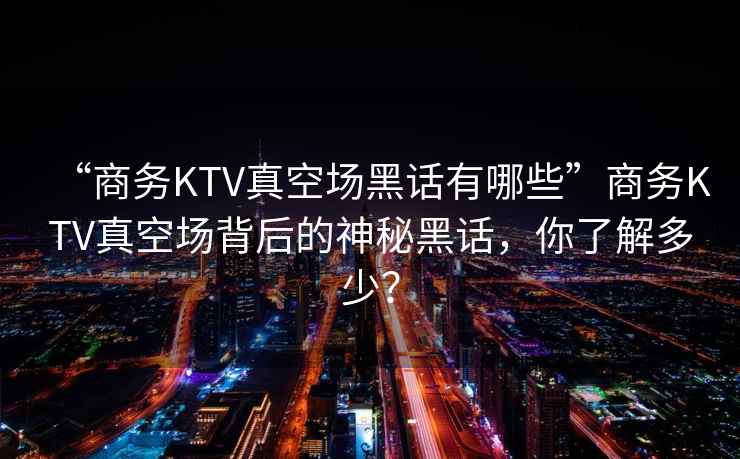 “商務(wù)KTV真空場黑話有哪些”商務(wù)KTV真空場背后的神秘黑話，你了解多少？