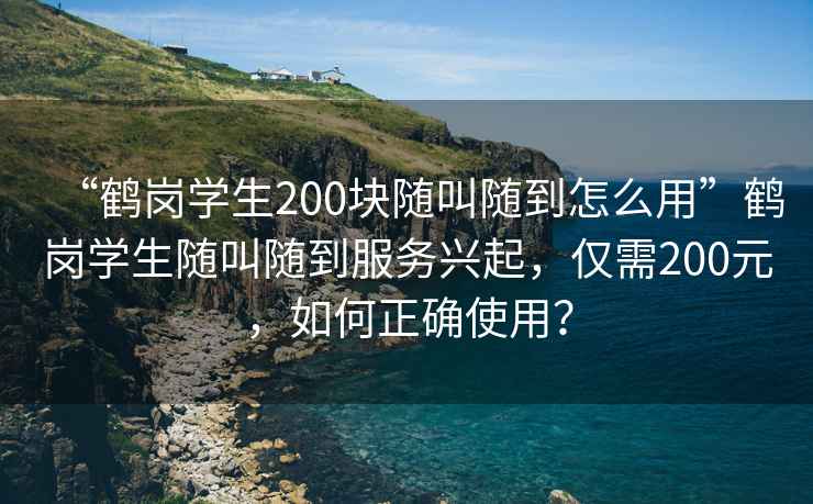 “鶴崗學(xué)生200塊隨叫隨到怎么用”鶴崗學(xué)生隨叫隨到服務(wù)興起，僅需200元，如何正確使用？