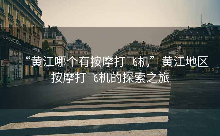 “黃江哪個(gè)有按摩打飛機(jī)”黃江地區(qū)按摩打飛機(jī)的探索之旅