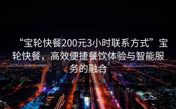 “寶輪快餐200元3小時(shí)聯(lián)系方式”寶輪快餐，高效便捷餐飲體驗(yàn)與智能服務(wù)的融合