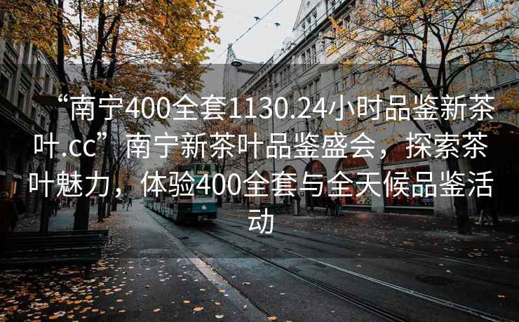 “南寧400全套1130.24小時(shí)品鑒新茶葉.cc”南寧新茶葉品鑒盛會(huì)，探索茶葉魅力，體驗(yàn)400全套與全天候品鑒活動(dòng)