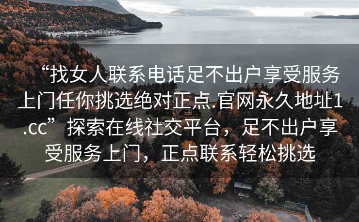 “找女人聯(lián)系電話足不出戶享受服務上門任你挑選絕對正點.官網(wǎng)永久地址1.cc”探索在線社交平臺，足不出戶享受服務上門，正點聯(lián)系輕松挑選