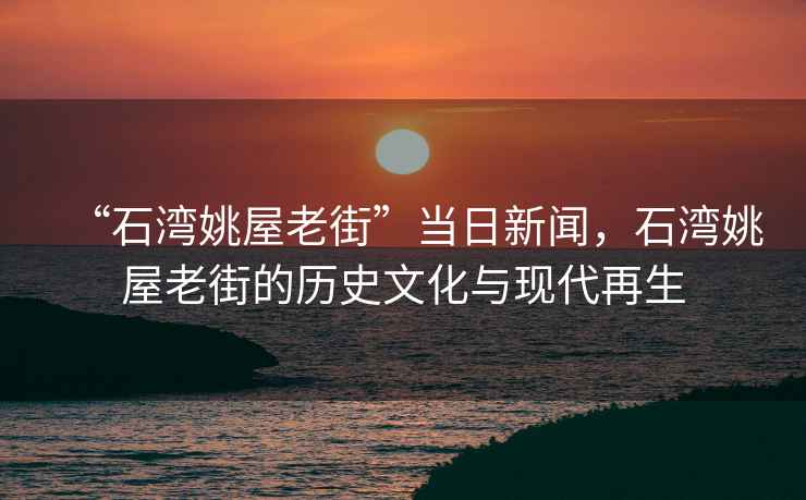 “石灣姚屋老街”當(dāng)日新聞，石灣姚屋老街的歷史文化與現(xiàn)代再生
