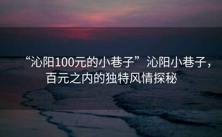 “沁陽100元的小巷子”沁陽小巷子，百元之內(nèi)的獨特風(fēng)情探秘