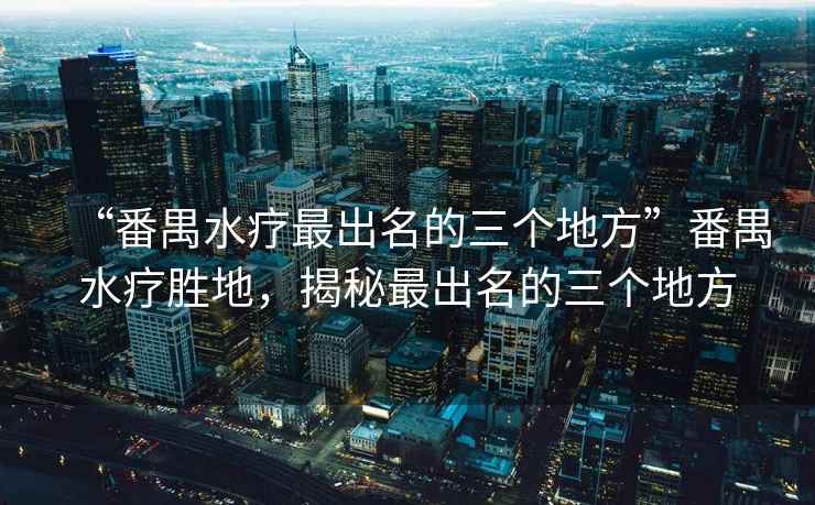 “番禺水療最出名的三個地方”番禺水療勝地，揭秘最出名的三個地方