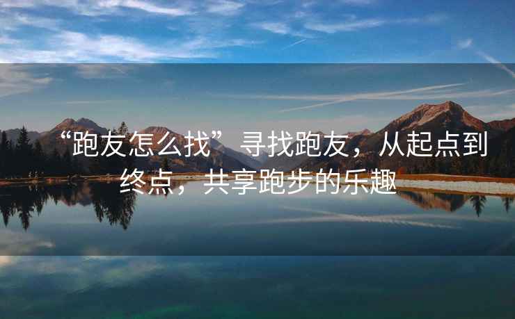 “跑友怎么找”尋找跑友，從起點到終點，共享跑步的樂趣