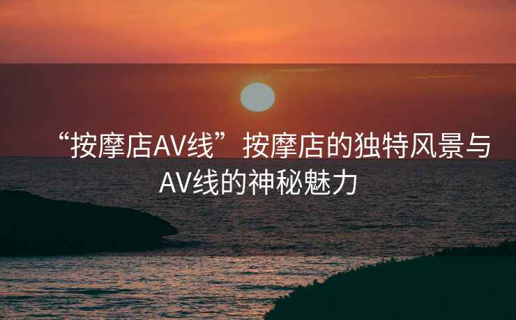 “按摩店AV線”按摩店的獨(dú)特風(fēng)景與AV線的神秘魅力
