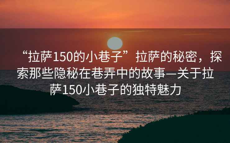 “拉薩150的小巷子”拉薩的秘密，探索那些隱秘在巷弄中的故事—關(guān)于拉薩150小巷子的獨(dú)特魅力