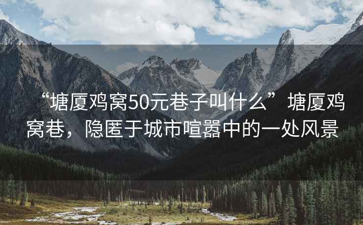 “塘廈雞窩50元巷子叫什么”塘廈雞窩巷，隱匿于城市喧囂中的一處風景