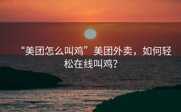 “美團怎么叫雞”美團外賣，如何輕松在線叫雞？