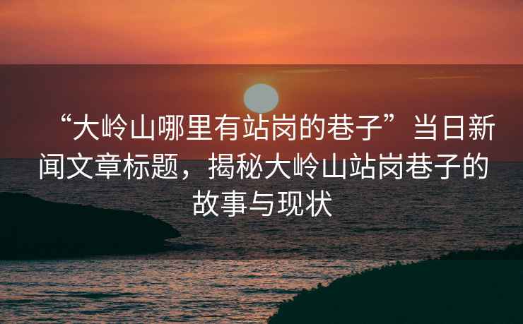 “大嶺山哪里有站崗的巷子”當日新聞文章標題，揭秘大嶺山站崗巷子的故事與現(xiàn)狀