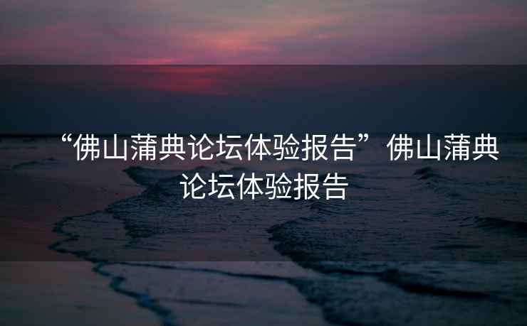 “佛山蒲典論壇體驗報告”佛山蒲典論壇體驗報告