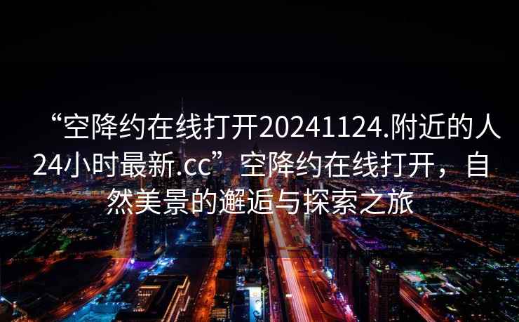 “空降約在線打開20241124.附近的人24小時最新.cc”空降約在線打開，自然美景的邂逅與探索之旅
