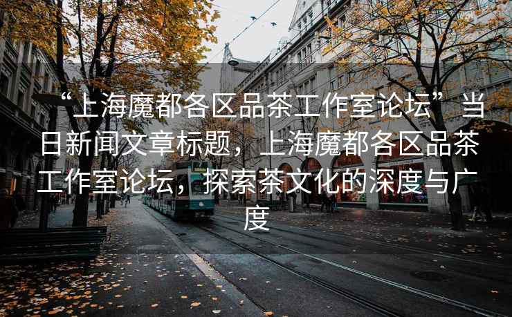 “上海魔都各區(qū)品茶工作室論壇”當(dāng)日新聞文章標(biāo)題，上海魔都各區(qū)品茶工作室論壇，探索茶文化的深度與廣度