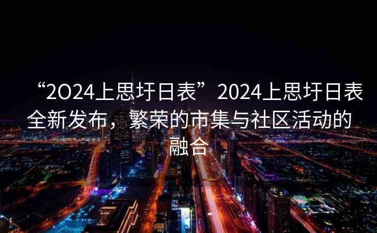“2O24上思圩日表”2024上思圩日表全新發(fā)布，繁榮的市集與社區(qū)活動的融合