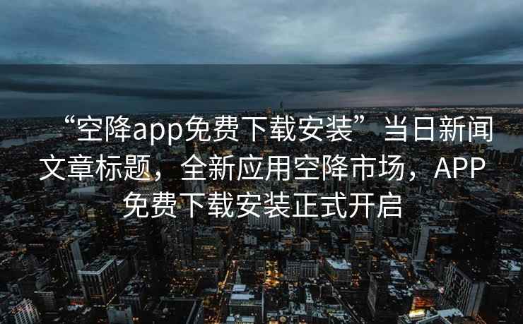 “空降app免費(fèi)下載安裝”當(dāng)日新聞文章標(biāo)題，全新應(yīng)用空降市場，APP免費(fèi)下載安裝正式開啟