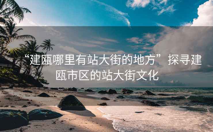 “建甌哪里有站大街的地方”探尋建甌市區(qū)的站大街文化