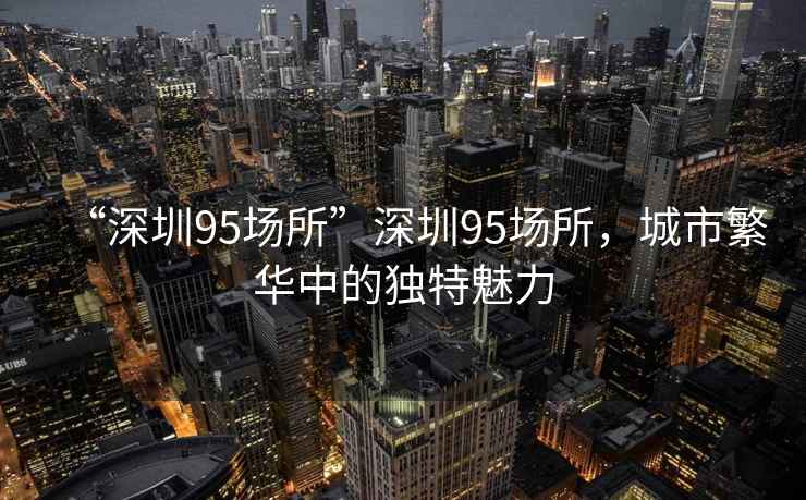 “深圳95場(chǎng)所”深圳95場(chǎng)所，城市繁華中的獨(dú)特魅力