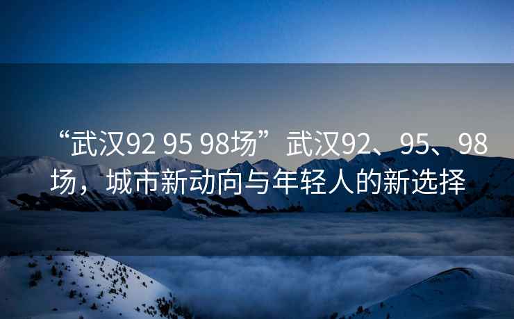 “武漢92 95 98場”武漢92、95、98場，城市新動(dòng)向與年輕人的新選擇