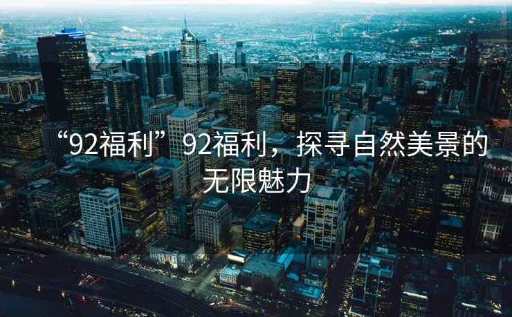 “92福利”92福利，探尋自然美景的無(wú)限魅力
