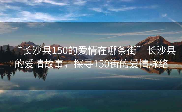 “長沙縣150的愛情在哪條街”長沙縣的愛情故事，探尋150街的愛情脈絡(luò)