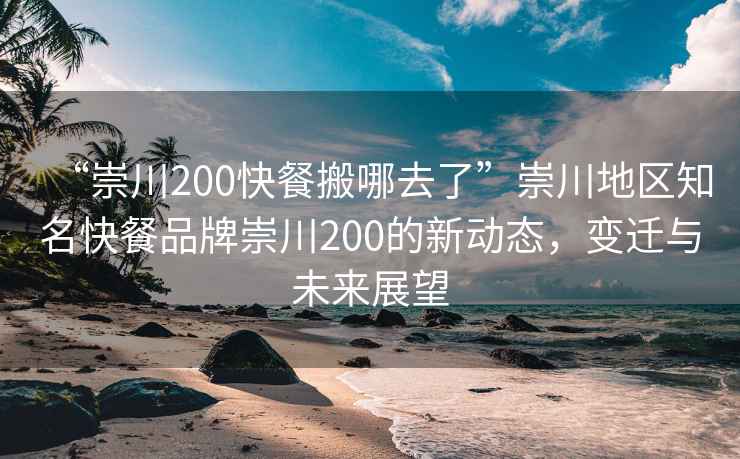 “崇川200快餐搬哪去了”崇川地區(qū)知名快餐品牌崇川200的新動態(tài)，變遷與未來展望