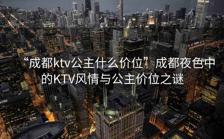 “成都ktv公主什么價(jià)位”成都夜色中的KTV風(fēng)情與公主價(jià)位之謎