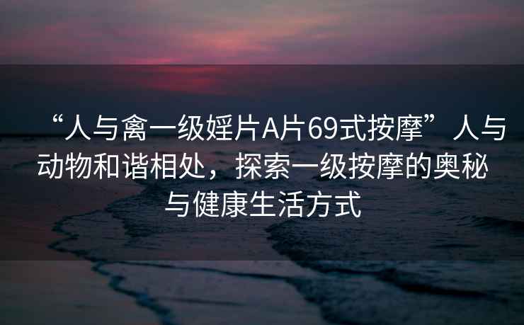 “人與禽一級婬片A片69式按摩”人與動物和諧相處，探索一級按摩的奧秘與健康生活方式