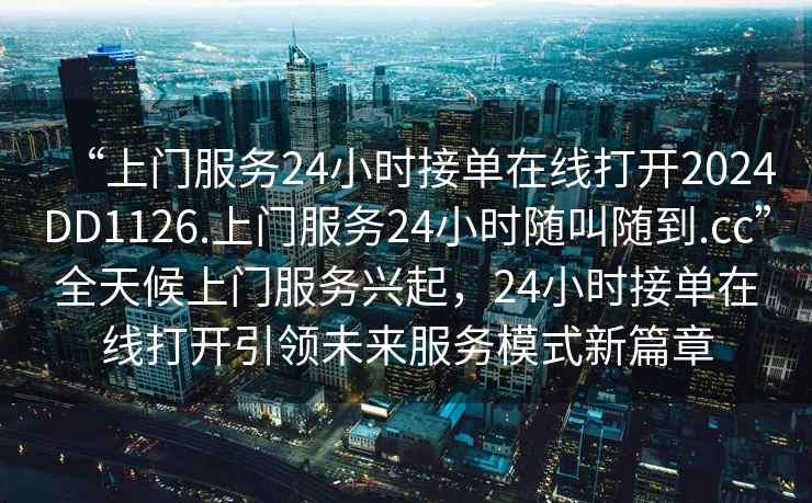 “上門服務(wù)24小時(shí)接單在線打開2024DD1126.上門服務(wù)24小時(shí)隨叫隨到.cc”全天候上門服務(wù)興起，24小時(shí)接單在線打開引領(lǐng)未來(lái)服務(wù)模式新篇章
