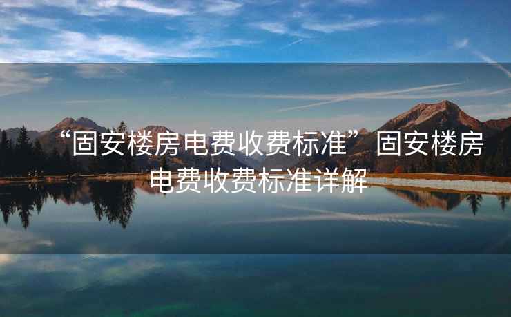 “固安樓房電費收費標準”固安樓房電費收費標準詳解