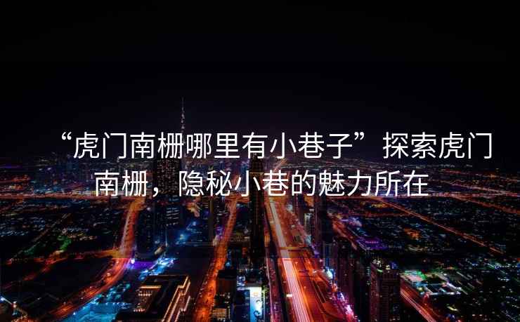 “虎門南柵哪里有小巷子”探索虎門南柵，隱秘小巷的魅力所在