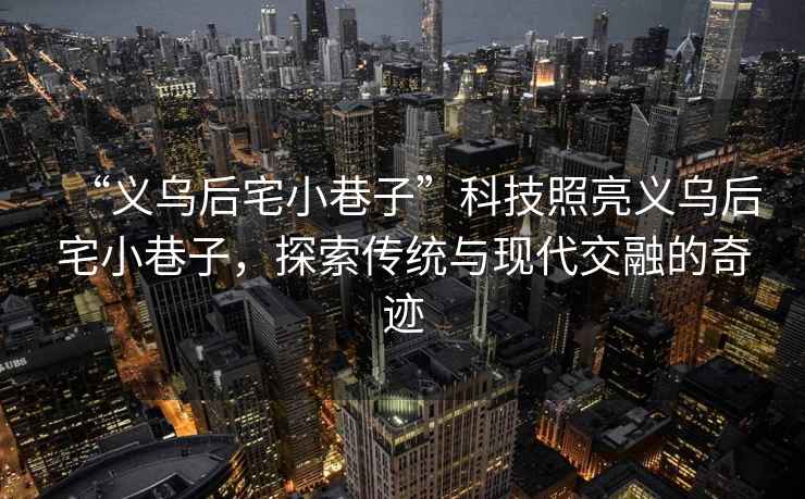 “義烏后宅小巷子”科技照亮義烏后宅小巷子，探索傳統(tǒng)與現(xiàn)代交融的奇跡