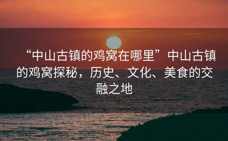 “中山古鎮(zhèn)的雞窩在哪里”中山古鎮(zhèn)的雞窩探秘，歷史、文化、美食的交融之地