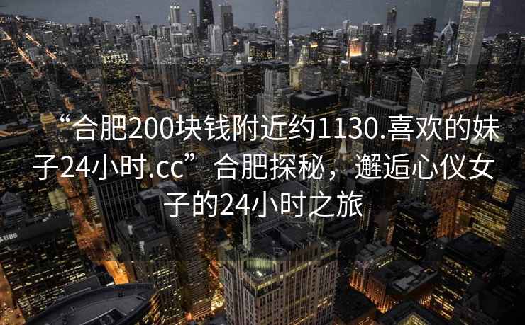 “合肥200塊錢附近約1130.喜歡的妹子24小時(shí).cc”合肥探秘，邂逅心儀女子的24小時(shí)之旅