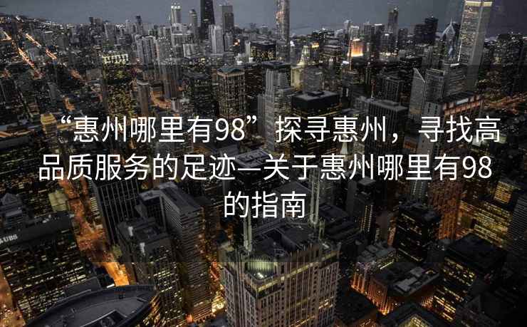 “惠州哪里有98”探尋惠州，尋找高品質(zhì)服務(wù)的足跡—關(guān)于惠州哪里有98的指南