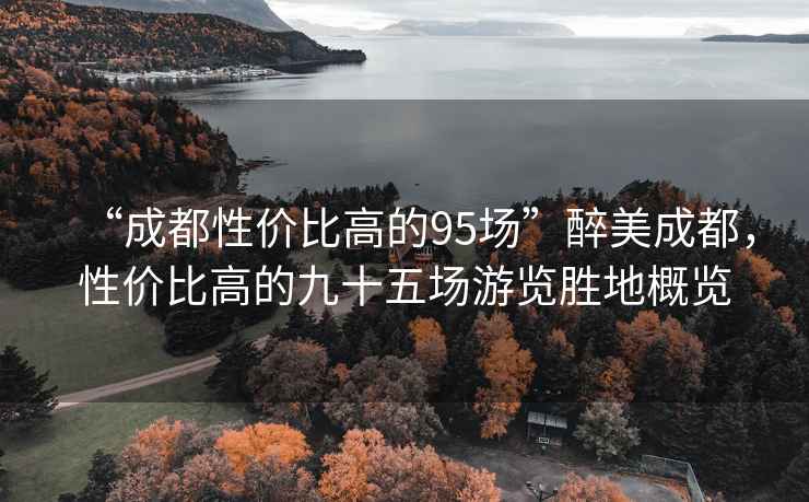 “成都性價比高的95場”醉美成都，性價比高的九十五場游覽勝地概覽