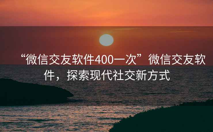 “微信交友軟件400一次”微信交友軟件，探索現(xiàn)代社交新方式
